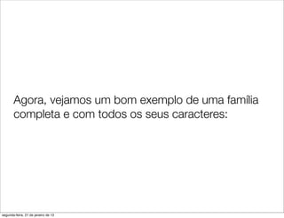 Agora, vejamos um bom exemplo de uma família
       completa e com todos os seus caracteres:




segunda-feira, 21 de janeiro de 13
 