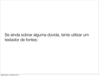 Se ainda sobrar alguma dúvida, tente utilizar um
       testador de fontes:




segunda-feira, 21 de janeiro de 13
 