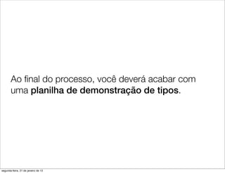 Ao ﬁnal do processo, você deverá acabar com
       uma planilha de demonstração de tipos.




segunda-feira, 21 de janeiro de 13
 