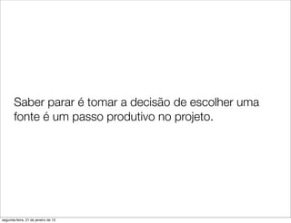 Saber parar é tomar a decisão de escolher uma
       fonte é um passo produtivo no projeto.




segunda-feira, 21 de janeiro de 13
 
