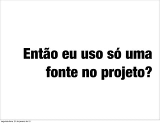 Então eu uso só uma
                            fonte no projeto?

segunda-feira, 21 de janeiro de 13
 