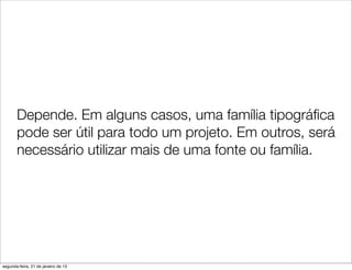 Depende. Em alguns casos, uma família tipográﬁca
       pode ser útil para todo um projeto. Em outros, será
       necessário utilizar mais de uma fonte ou família.




segunda-feira, 21 de janeiro de 13
 