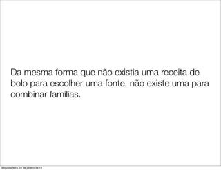 Da mesma forma que não existia uma receita de
       bolo para escolher uma fonte, não existe uma para
       combinar famílias.




segunda-feira, 21 de janeiro de 13
 