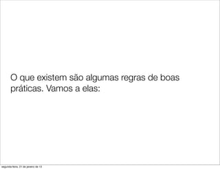 O que existem são algumas regras de boas
       práticas. Vamos a elas:




segunda-feira, 21 de janeiro de 13
 
