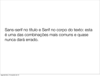 Sans-serif no título e Serif no corpo do texto: esta
       é uma das combinações mais comuns e quase
       nunca dará errado.




segunda-feira, 21 de janeiro de 13
 