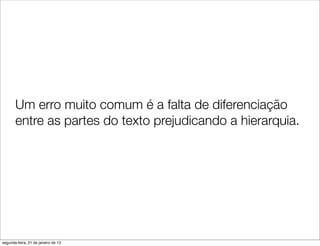 Um erro muito comum é a falta de diferenciação
       entre as partes do texto prejudicando a hierarquia.




segunda-feira, 21 de janeiro de 13
 