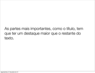 As partes mais importantes, como o título, tem
       que ter um destaque maior que o restante do
       texto.




segunda-feira, 21 de janeiro de 13
 