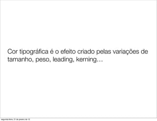 Cor tipográﬁca é o efeito criado pelas variações de
       tamanho, peso, leading, kerning…




segunda-feira, 21 de janeiro de 13
 