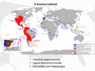 A América Colonial
• Interesse expansionista
• Lógica economia-mundo
• Rivalidade com Habsburgos
 