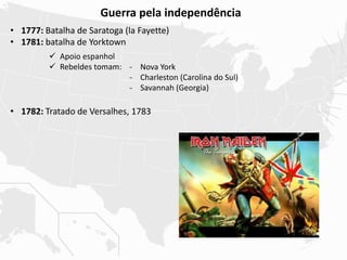 Guerra pela independência
• 1777: Batalha de Saratoga (la Fayette)
• 1781: batalha de Yorktown
• 1782: Tratado de Versalhes, 1783
 Apoio espanhol
 Rebeldes tomam: - Nova York
- Charleston (Carolina do Sul)
- Savannah (Georgia)
 