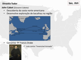 Séc. XVIDinastia Tudor
John Cabot (Giovanni Caboto)
• Descoberta da costa norte-americana
• Desenvolve exploração de bacalhau na região
• Corsários  Francis Drake
 Luta contra “Invencível Armada”
 