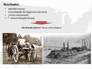 Resultados:
• 600.000 mortos
• Consolidação da hegemonia do norte
• Lincoln assassinado
• industrialização do país
Pós-Grande Guerra = Terror contra Negros
 