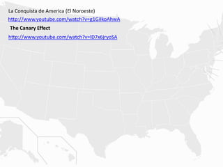 http://www.youtube.com/watch?v=g1GiIkoAhwA
La Conquista de America (El Noroeste)
http://www.youtube.com/watch?v=lD7x6jryoSA
The Canary Effect
 
