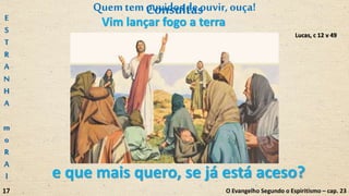 Lucas, c 12 v 49
e que mais quero, se já está aceso?
O Evangelho Segundo o Espiritismo – cap. 23
Quemtem ouvidosdeouvir,ouça!
Vim lançar fogo a terra
ConsultasE
S
T
R
A
N
H
A
m
o
R
A
l
17
 
