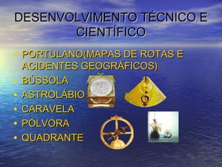 DESENVOLVIMENTO TÉCNICO EDESENVOLVIMENTO TÉCNICO E
CIENTÍFICOCIENTÍFICO
• PORTULANO(MAPAS DE ROTAS EPORTULANO(MAPAS DE ROTAS E
ACIDENTES GEOGRÁFICOS)ACIDENTES GEOGRÁFICOS)
• BÚSSOLABÚSSOLA
• ASTROLÁBIOASTROLÁBIO
• CARAVELACARAVELA
• PÓLVORAPÓLVORA
• QUADRANTEQUADRANTE
 