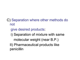 C) Separation where other methods do
not
give desired products:
i) Separation of mixture with same
molecular weight (near B.P.)
II) Pharmaceutical products like
penicillin
 