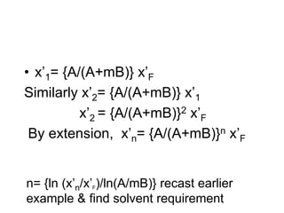 • x’1= {A/(A+mB)} x’F
Similarly x’2= {A/(A+mB)} x’1
x’2 = {A/(A+mB)}2 x’F
By extension, x’n= {A/(A+mB)}n x’F
n= {ln (x’n/x’F)/ln(A/mB)} recast earlier
example & find solvent requirement
 