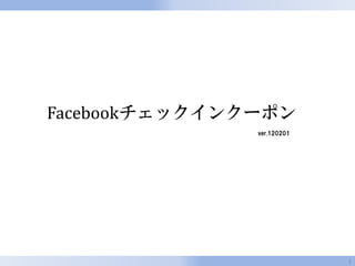 Facebookチェックインクーポン
               ver.120201




                            1
 
