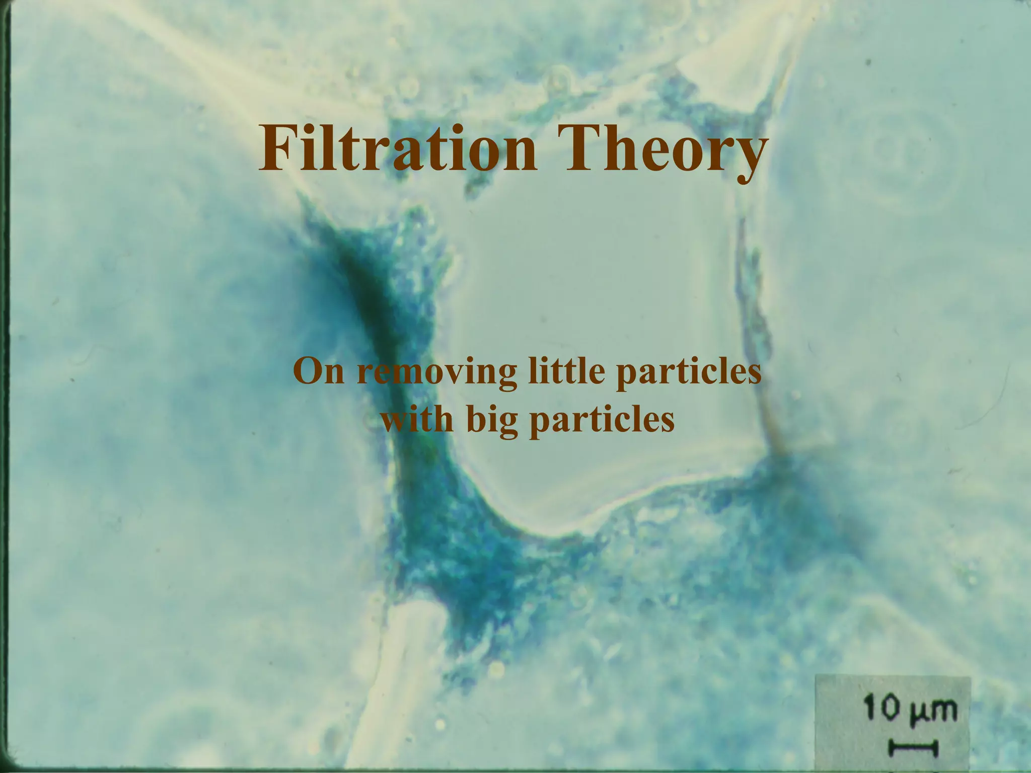 FILTRATION
Filtration Theory
On removing little particles
with big particles
 