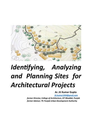 Identifying, Analyzing
and Planning Sites for
Architectural Projects
Ar. Jit Kumar Gupta
jit.kumar1944@gmail.com
former Director, College of Architecture, IET Bhaddal, Punjab
former Advisor; TP, Punjab Urban Development Authority
 