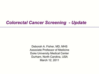 Colorectal Cancer Screening  - Update Deborah A. Fisher, MD, MHS Associate Professor of Medicine Duke University Medical Center Durham, North Carolina, USA March 12, 2011 