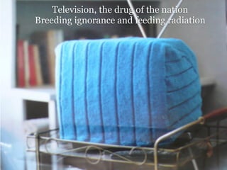 Television, the drug of the nation
Breeding ignorance and feeding radiation




                       Television, Drug of the Free
                       Disposable Heroes of Hipocrisy
 