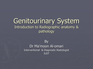 Genitourinary System
Introduction to Radiographic anatomy &
pathology
By
Dr Ma’moon Al-omari
Interventional & Diagnostic Radiologist
JUST
 