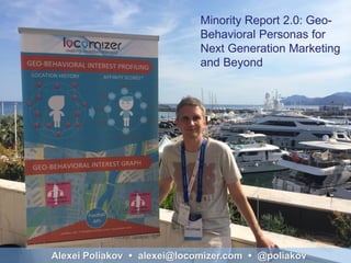 1 Alexei Poliakov  alexei@locomizer.com  @poliakov
Rocket Space, SF
B2B, London
Minority Report 2.0: Geo-
Behavioral Personas for
Next Generation Marketing
and Beyond
 
