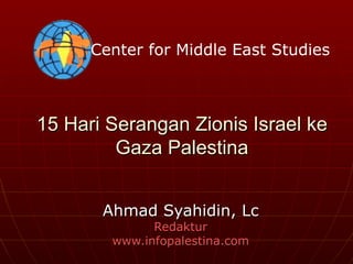 Center for Middle East Studies



15 Hari Serangan Zionis Israel ke
         Gaza Palestina


       Ahmad Syahidin, Lc
              Redaktur
        www.infopalestina.com
 