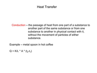 Heat Transfer
Conduction – the passage of heat from one part of a substance to
another part of the same substance or from one
substance to another in physical contact with it,
without the movement of particles of either
substance.
Example – metal spoon in hot coffee
Q = K/L * A * (t2-t1)
 