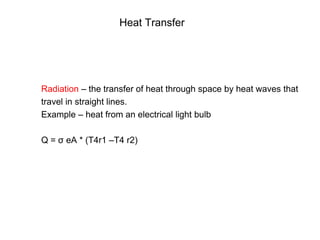Heat Transfer
Radiation – the transfer of heat through space by heat waves that
travel in straight lines.
Example – heat from an electrical light bulb
Q = σ eA * (T4r1 –T4 r2)
 