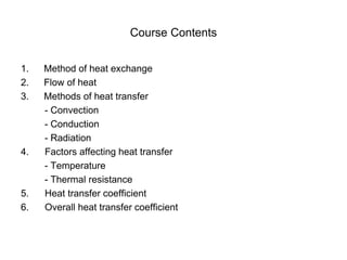 Course Contents
1. Method of heat exchange
2. Flow of heat
3. Methods of heat transfer
- Convection
- Conduction
- Radiation
4. Factors affecting heat transfer
- Temperature
- Thermal resistance
5. Heat transfer coefficient
6. Overall heat transfer coefficient
 
