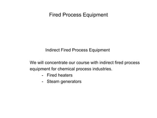 Fired Process Equipment
Indirect Fired Process Equipment
We will concentrate our course with indirect fired process
equipment for chemical process industries.
- Fired heaters
- Steam generators
 