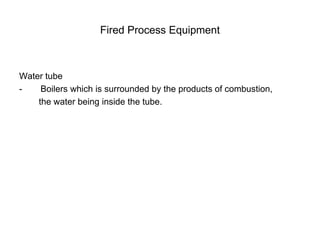 Fired Process Equipment
Water tube
- Boilers which is surrounded by the products of combustion,
the water being inside the tube.
 