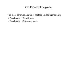 Fired Process Equipment
The most common source of heat for fired equipment are
- Combustion of liquid fuels
- Combustion of gaseous fuels.
 