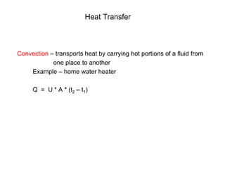 Heat Transfer
Convection – transports heat by carrying hot portions of a fluid from
one place to another
Example – home water heater
Q = U * A * (t2 – t1)
 