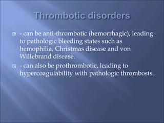  - can be anti-thrombotic (hemorrhagic), leading
to pathologic bleeding states such as
hemophilia, Christmas disease and von
Willebrand disease.
 - can also be prothrombotic, leading to
hypercoagulability with pathologic thrombosis.
 