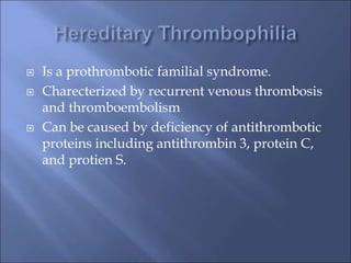  Is a prothrombotic familial syndrome.
 Charecterized by recurrent venous thrombosis
and thromboembolism
 Can be caused by deficiency of antithrombotic
proteins including antithrombin 3, protein C,
and protien S.
 