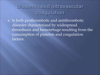  Is both prothrombotic and antithrombotic
disorder characterized by widespread
thrombosis and hemorrhage resulting from the
consumption of platelets and coagulation
factors.
 