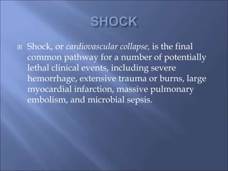  Shock, or cardiovascular collapse, is the final
common pathway for a number of potentially
lethal clinical events, including severe
hemorrhage, extensive trauma or burns, large
myocardial infarction, massive pulmonary
embolism, and microbial sepsis.
 