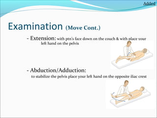 Added

Examination (Move Cont.)
- Extension: with ptn’s face down on the couch & with place your
left hand on the pelvis

- Abduction/Adduction:
to stabilize the pelvis place your left hand on the opposite iliac crest

 