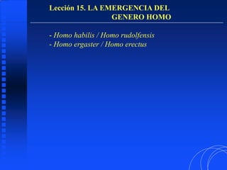Lección 15. LA EMERGENCIA DEL
GENERO HOMO
- Homo habilis / Homo rudolfensis
- Homo ergaster / Homo erectus
 