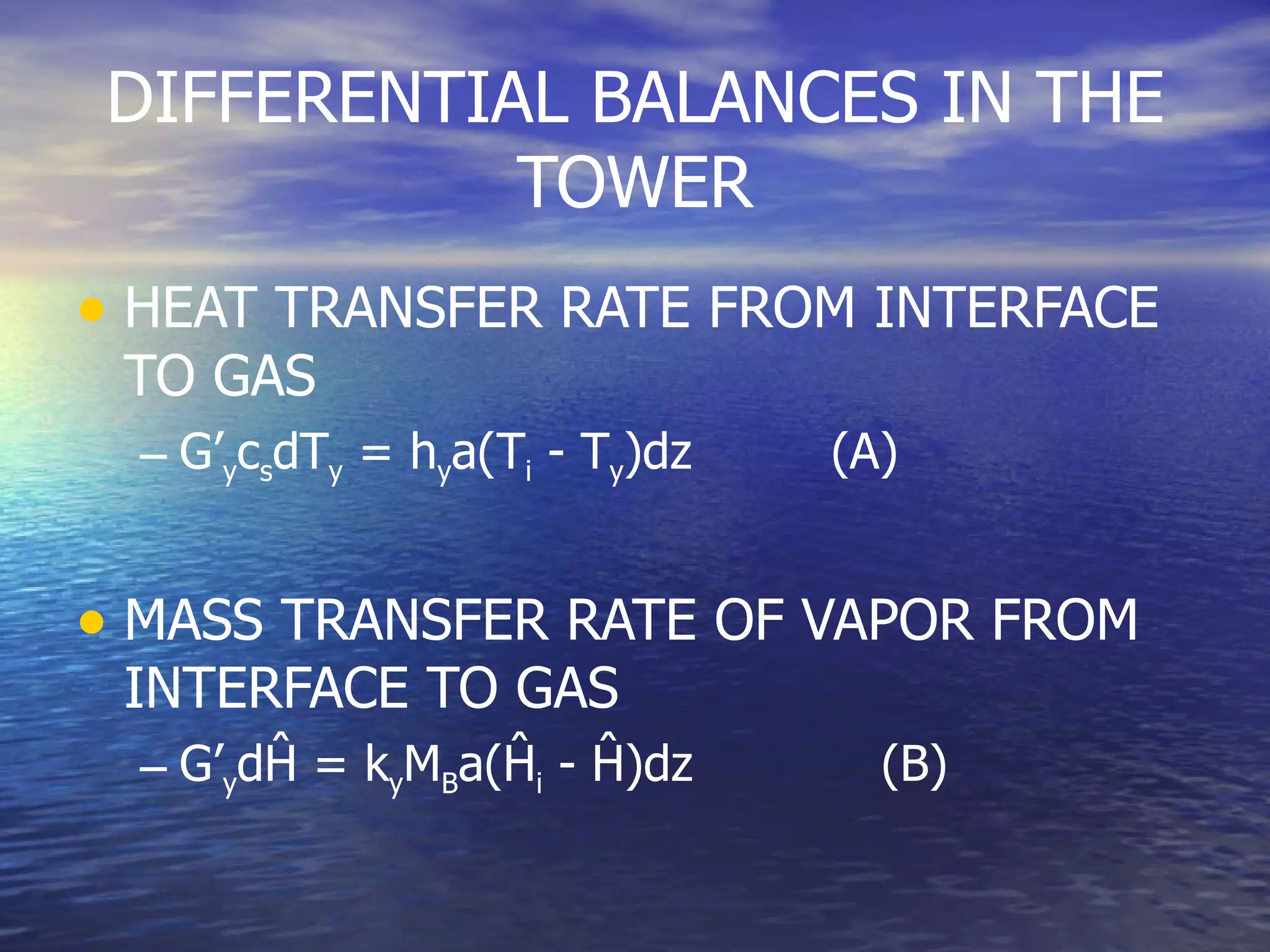 DIFFERENTIAL BALANCES IN THE TOWER HEAT TRANSFER RATE FROM INTERFACE TO GAS G’ y c s dT y  = h y a(T i  - T y )dz  (A) MASS TRANSFER RATE OF VAPOR FROM INTERFACE TO GAS G’ y d Ĥ  = k y M B a( Ĥ i  -  Ĥ )dz   (B) 