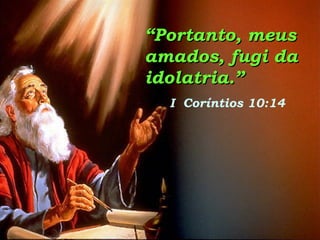““Portanto, meusPortanto, meus
amados, fugi daamados, fugi da
idolatria.”idolatria.”
I Coríntios 10:14
 