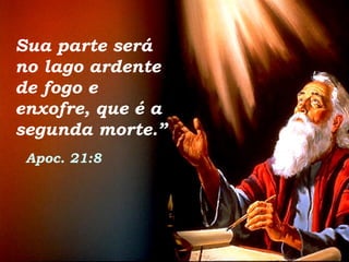 Sua parte será
no lago ardente
de fogo e
enxofre, que é a
segunda morte.”
Apoc. 21:8
 