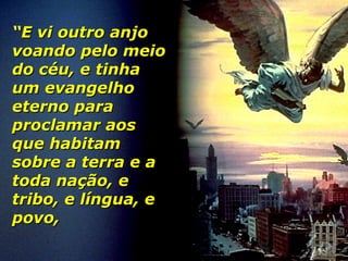 ““E vi outro anjoE vi outro anjo
voando pelo meiovoando pelo meio
do céu, e tinhado céu, e tinha
um evangelhoum evangelho
eterno paraeterno para
proclamar aosproclamar aos
que habitamque habitam
sobre a terra e asobre a terra e a
toda nação, etoda nação, e
tribo, e língua, etribo, e língua, e
povo,povo,
 