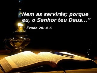 Nem as servirás; porqueNem as servirás; porque
eu, o Senhor teu Deus...”eu, o Senhor teu Deus...”
Êxodo 20: 4-6
 