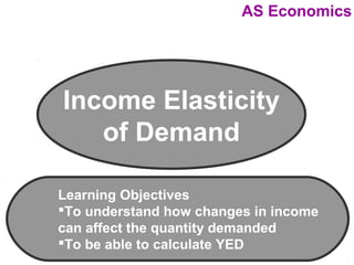 AS Economics

Income Elasticity
of Demand
Learning Objectives
To understand how changes in income
can affect the quantity demanded
To be able to calculate YED

 