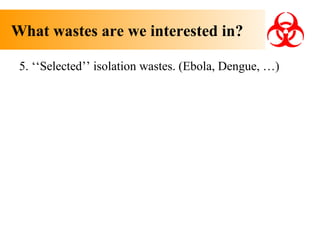 What wastes are we interested in?
5. ‘‘Selected’’ isolation wastes. (Ebola, Dengue, …)

 