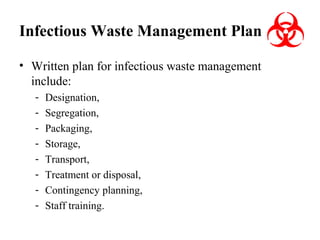 Infectious Waste Management Plan
• Written plan for infectious waste management
include:
-

Designation,
Segregation,
Packaging,
Storage,
Transport,
Treatment or disposal,
Contingency planning,
Staff training.

 